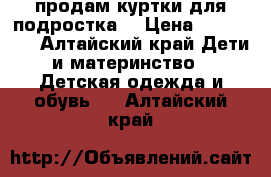 продам куртки для подростка  › Цена ­ 500-700 - Алтайский край Дети и материнство » Детская одежда и обувь   . Алтайский край